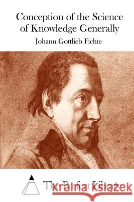 Conception of the Science of Knowledge Generally Johann Gottlieb Fichte The Perfect Library 9781512002126 Createspace