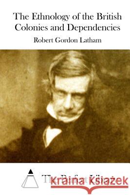 The Ethnology of the British Colonies and Dependencies Robert Gordon Latham The Perfect Library 9781512002133 Createspace