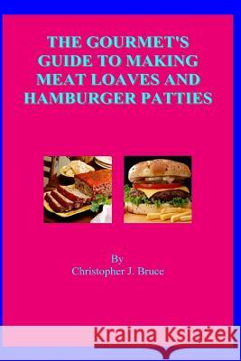 The Gourmet's Guide To Making Meat Loaves and Hamburger Patties Bruce, Christopher J. 9781512002232