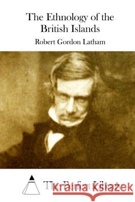 The Ethnology of the British Islands Robert Gordon Latham The Perfect Library 9781512004236