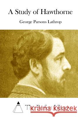 A Study of Hawthorne George Parsons Lathrop The Perfect Library 9781512004311 Createspace