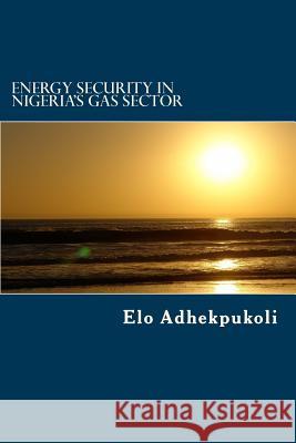 Energy Security In Nigeria's Gas Sector Adhekpukoli, Elo 9781512004663 Createspace