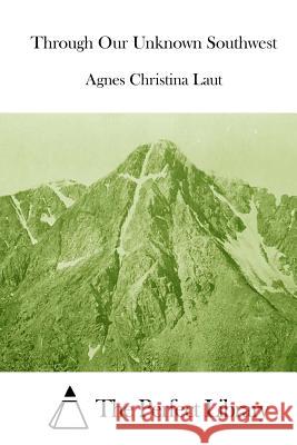 Through Our Unknown Southwest Agnes Christina Laut The Perfect Library 9781512006629 Createspace
