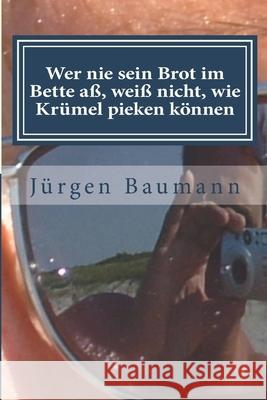 Wer nie sein Brot im Bette aß, weiß nicht, wie Krümel pieken können: Auf der Suche nach dem Zeitgeist - Im Gespräch mit Freunden Baumann, Jürgen 9781512007527 Createspace Independent Publishing Platform