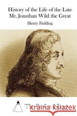 History of the Life of the Late Mr. Jonathan Wild the Great Henry Fielding The Perfect Library 9781512007572 Createspace