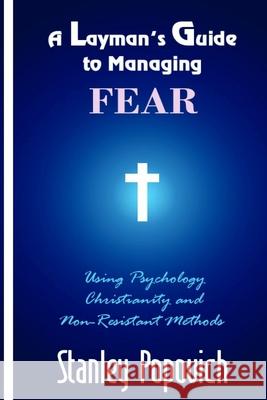 A Layman's Guide to Managing Fear: Using Psychology, Christianity, and Non-Resistant Methods Stanley T. Popovich 9781512007800 Createspace