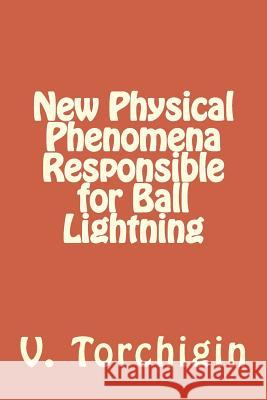 New Physical Phenomena Responsible for Ball Lightning V. P. Torchigin 9781512010107 Createspace