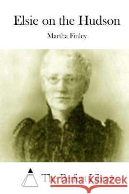 Elsie on the Hudson Martha Finley The Perfect Library 9781512010886 Createspace