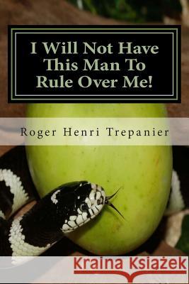 I Will Not Have This Man To Rule Over Me! Trepanier, Roger Henri 9781512014433 Createspace