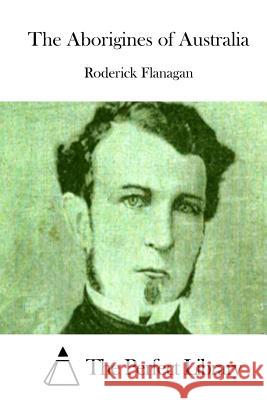 The Aborigines of Australia Roderick Flanagan The Perfect Library 9781512016215 Createspace