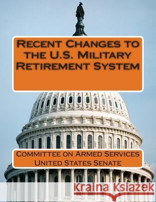 Recent Changes to the U.S. Military Retirement System Committee on Armed Services United State 9781512017649 Createspace