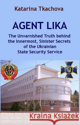 Agent Lika: The Unvarnished Truth behind the Innermost, Sinister Secrets of the Ukrainian State Security Service Tkachova, Katarina 9781512018080 Createspace