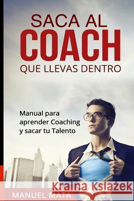 Saca al coach que llevas dentro: Manual para aprender Coaching y sacar tu Talento Mata, Manuel 9781512019636 Createspace