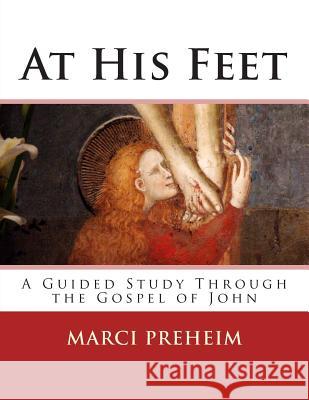 At His Feet: A Guided Study Through the Gospel of John Mrs Marci M. Preheim Mrs Vadra Thatcher 9781512020151