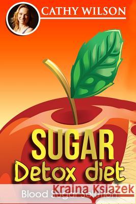 Sugar Detox Diet: Blood Sugar Solution Cathy Wilson 9781512020601