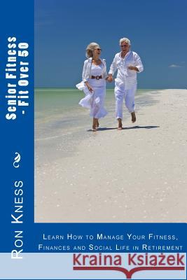 Senior Fitness - Fit Over 50: Learn How to Manage Your Fitness, Finances and Social Life in Retirement Ron Kness 9781512020809 Createspace