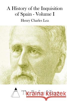 A History of the Inquisition of Spain - Volume I Henry Charles Lea The Perfect Library 9781512021073 Createspace