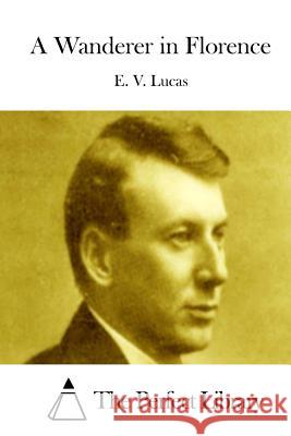 A Wanderer in Florence E. V. Lucas The Perfect Library 9781512021158 Createspace