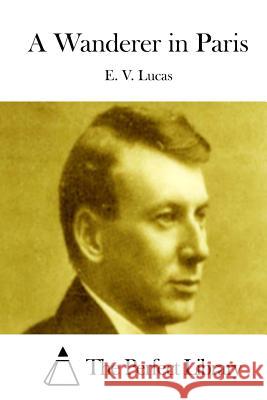 A Wanderer in Paris E. V. Lucas The Perfect Library 9781512021240 Createspace