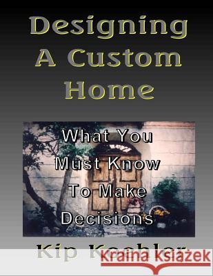 Designing A Custom Home: What You Must Know To Make Decisions Koehler, Kip 9781512021981 Createspace