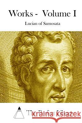 Works - Volume I Lucian of Samosata                       The Perfect Library 9781512022971 Createspace