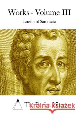 Works - Volume III Lucian of Samosata                       The Perfect Library 9781512023275 Createspace