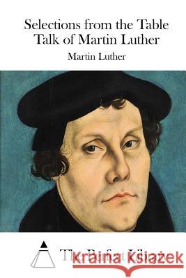 Selections from the Table Talk of Martin Luther Martin Luther The Perfect Library 9781512024975 Createspace