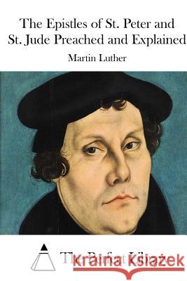 The Epistles of St. Peter and St. Jude Preached and Explained Martin Luther The Perfect Library 9781512025101 Createspace