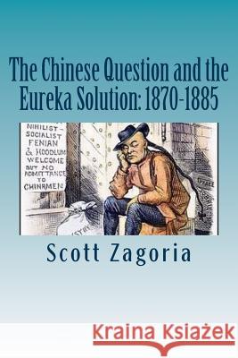 The Chinese Question and the Eureka Solution: 1870-1885 Scott Zagoria 9781512026405 Createspace Independent Publishing Platform