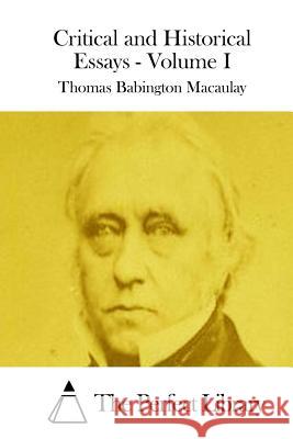 Critical and Historical Essays - Volume I Thomas Babington Macaulay The Perfect Library 9781512026993 Createspace