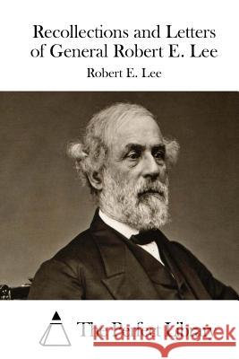 Recollections and Letters of General Robert E. Lee Robert E. Lee The Perfect Library 9781512027068 Createspace