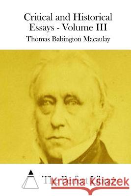 Critical and Historical Essays - Volume III Thomas Babington Macaulay The Perfect Library 9781512027204 Createspace