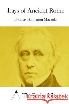 Lays of Ancient Rome Thomas Babington Macaulay The Perfect Library 9781512027679 Createspace