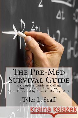 The Pre-Med Survival Guide: A Complete Guide to College for the Future Physician MR Tyler L. Scaff Dr Luke C. Murra 9781512027921 Createspace