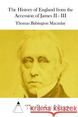 The History of England from the Accession of James II - III Thomas Babington Macaulay The Perfect Library 9781512028102 Createspace