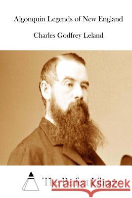 Algonquin Legends of New England Charles Godfrey Leland The Perfect Library 9781512029338 Createspace