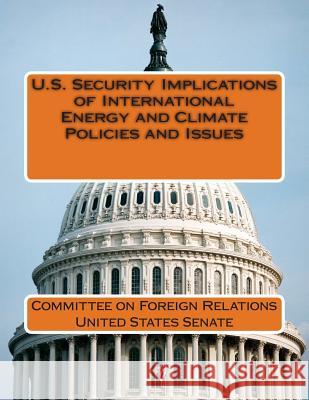 U.S. Security Implications of International Energy and Climate Policies and Issues Committee on Foreign Relations United St 9781512030389