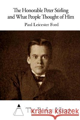 The Honorable Peter Stirling and What People Thought of Him Paul Leicester Ford The Perfect Library 9781512031249 Createspace