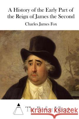A History of the Early Part of the Reign of James the Second Charles James Fox The Perfect Library 9781512032260 Createspace