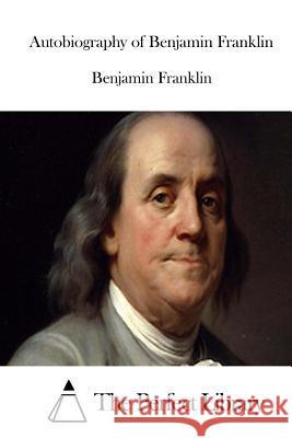 Autobiography of Benjamin Franklin Benjamin Franklin The Perfect Library 9781512033106 Createspace