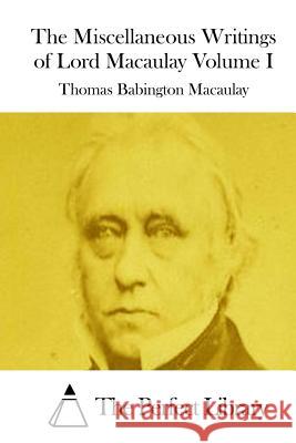 The Miscellaneous Writings of Lord Macaulay Volume I Thomas Babington Macaulay The Perfect Library 9781512033748 Createspace