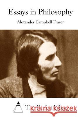 Essays in Philosophy Alexander Campbell Fraser The Perfect Library 9781512033977 Createspace