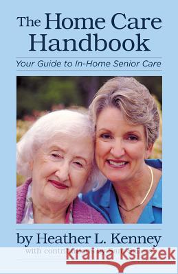 The Home Care Handbook: Your Guide to In-Home Senior Care Heather Kenney 9781512034349 Createspace