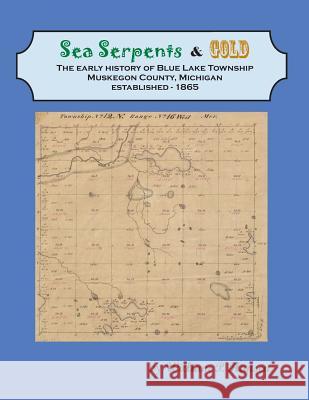 Sea Serpents & Gold: The Early History of Blue Lake Township, Muskegon County, Michigan Established - 1865 William P. Hansen 9781512034776