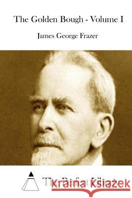 The Golden Bough - Volume I James George Frazer The Perfect Library 9781512035056 Createspace