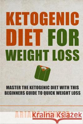 Ketogenic Diet For Weight Loss: Master The Ketogenic Diet With This Beginners Guide To Quick Weight Loss. Including 30 Mouth Watering Recipes Hunter, Ariana 9781512038293 Createspace