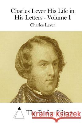 Charles Lever His Life in His Letters - Volume I Charles Lever The Perfect Library 9781512038453 Createspace