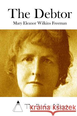 The Debtor Mary Eleanor Wilkins Freeman The Perfect Library 9781512042849 Createspace