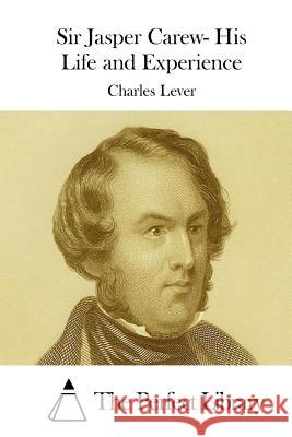 Sir Jasper Carew- His Life and Experience Charles Lever The Perfect Library 9781512043006 Createspace