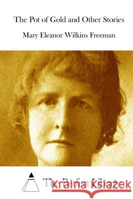 The Pot of Gold and Other Stories Mary Eleanor Wilkins Freeman The Perfect Library 9781512043761 Createspace